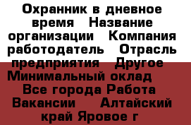 Охранник в дневное время › Название организации ­ Компания-работодатель › Отрасль предприятия ­ Другое › Минимальный оклад ­ 1 - Все города Работа » Вакансии   . Алтайский край,Яровое г.